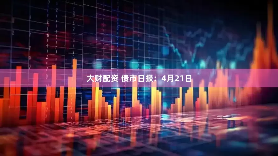 大财配资 债市日报：4月21日