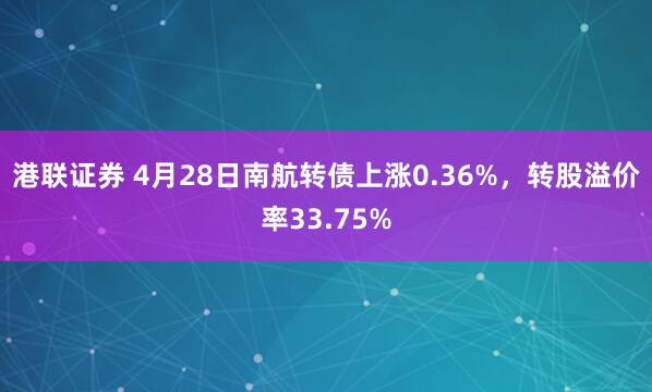 港联证券 4月28日南航转债上涨0.36%，转股溢价率33.75%