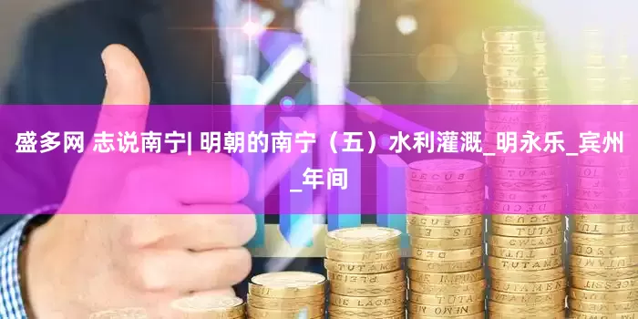 盛多网 志说南宁| 明朝的南宁（五）水利灌溉_明永乐_宾州_年间