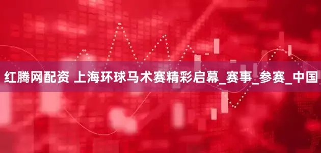 红腾网配资 上海环球马术赛精彩启幕_赛事_参赛_中国