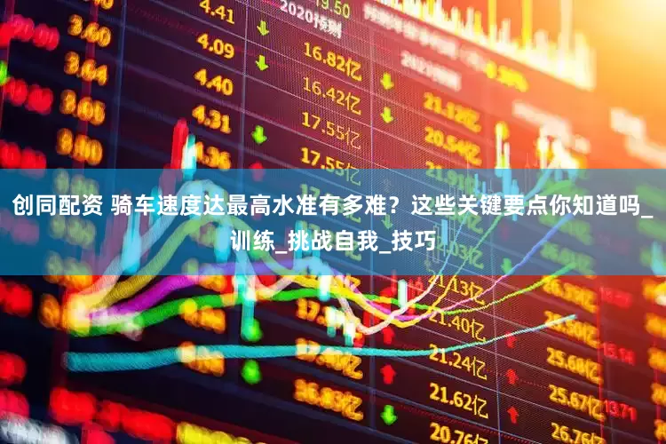 创同配资 骑车速度达最高水准有多难？这些关键要点你知道吗_训练_挑战自我_技巧