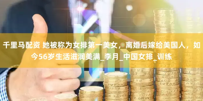 千里马配资 她被称为女排第一美女，离婚后嫁给美国人，如今56岁生活滋润美满_李月_中国女排_训练