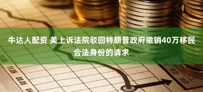 牛达人配资 美上诉法院驳回特朗普政府撤销40万移民合法身份的请求