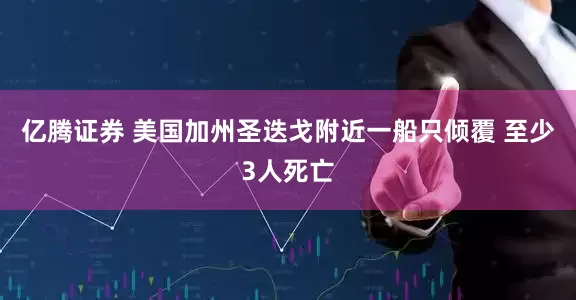 亿腾证券 美国加州圣迭戈附近一船只倾覆 至少3人死亡