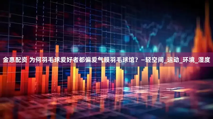 金惠配资 为何羽毛球爱好者都偏爱气膜羽毛球馆？—轻空间_运动_环境_湿度