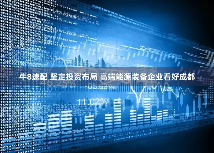 牛8速配 坚定投资布局 高端能源装备企业看好成都