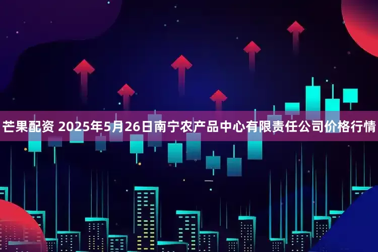 芒果配资 2025年5月26日南宁农产品中心有限责任公司价格行情