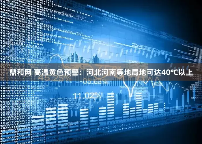 鼎和网 高温黄色预警：河北河南等地局地可达40℃以上
