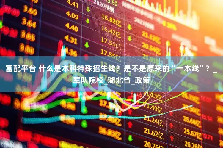 富配平台 什么是本科特殊招生线？是不是原来的“一本线”？_军队院校_湖北省_政策
