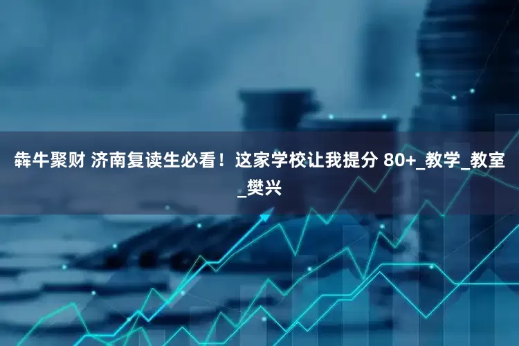 犇牛聚财 济南复读生必看！这家学校让我提分 80+_教学_教室_樊兴
