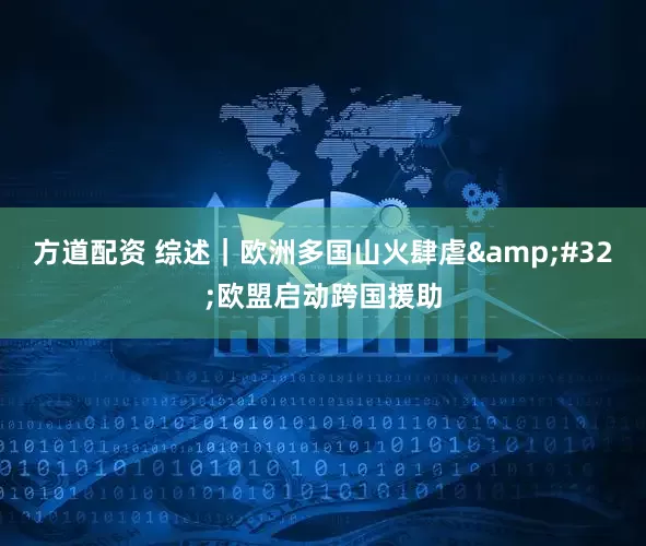方道配资 综述｜欧洲多国山火肆虐&#32;欧盟启动跨国援助