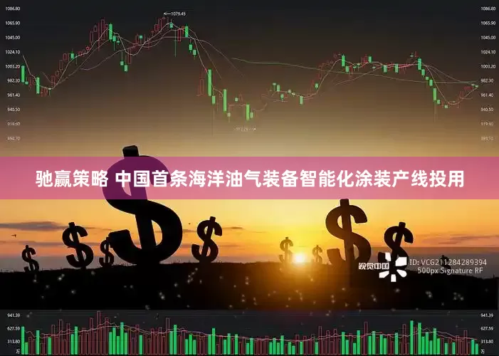 驰赢策略 中国首条海洋油气装备智能化涂装产线投用