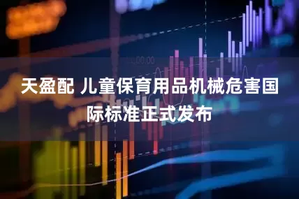 天盈配 儿童保育用品机械危害国际标准正式发布