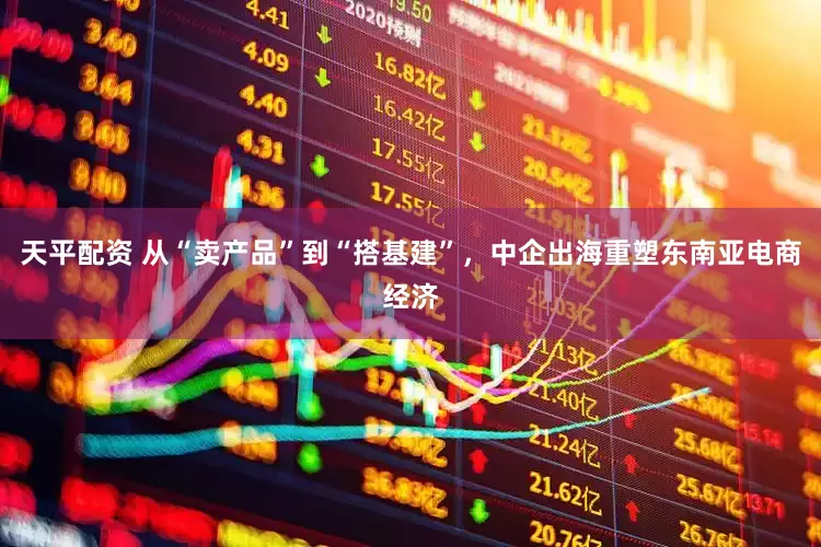 天平配资 从“卖产品”到“搭基建”，中企出海重塑东南亚电商经济