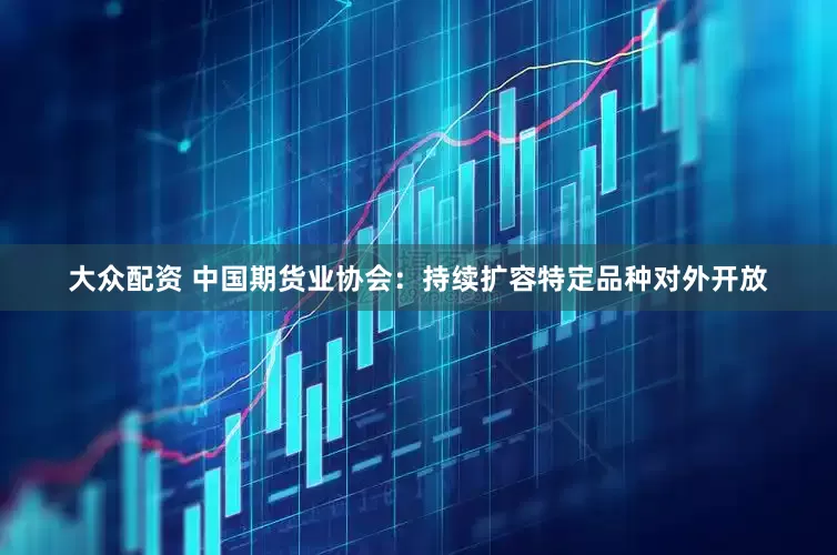 大众配资 中国期货业协会：持续扩容特定品种对外开放