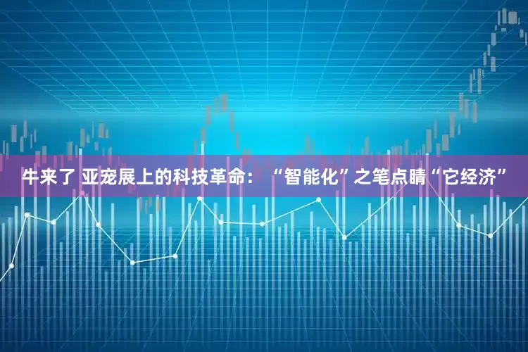 牛来了 亚宠展上的科技革命： “智能化”之笔点睛“它经济”