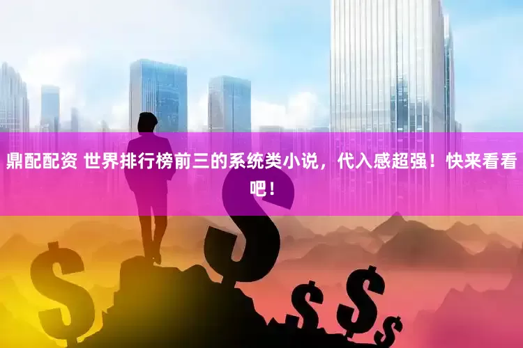 鼎配配资 世界排行榜前三的系统类小说，代入感超强！快来看看吧！