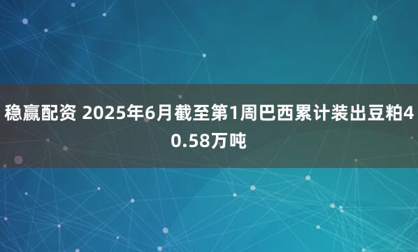 稳赢配资 2025年6月截至第1周巴西累计装出豆粕40.58万吨