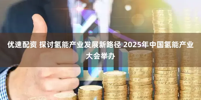 优速配资 探讨氢能产业发展新路径 2025年中国氢能产业大会举办