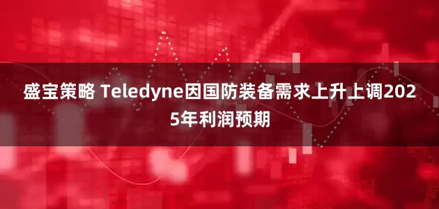 盛宝策略 Teledyne因国防装备需求上升上调2025年利润预期