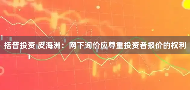 括普投资 皮海洲：网下询价应尊重投资者报价的权利