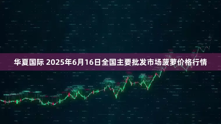华夏国际 2025年6月16日全国主要批发市场菠萝价格行情