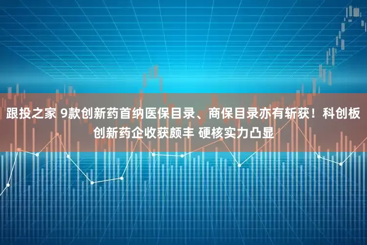 跟投之家 9款创新药首纳医保目录、商保目录亦有斩获！科创板创新药企收获颇丰 硬核实力凸显