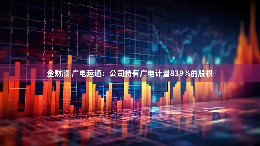 金财顺 广电运通：公司持有广电计量839%的股权