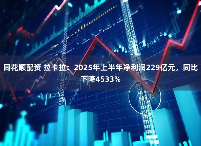 同花顺配资 拉卡拉：2025年上半年净利润229亿元，同比下降4533%