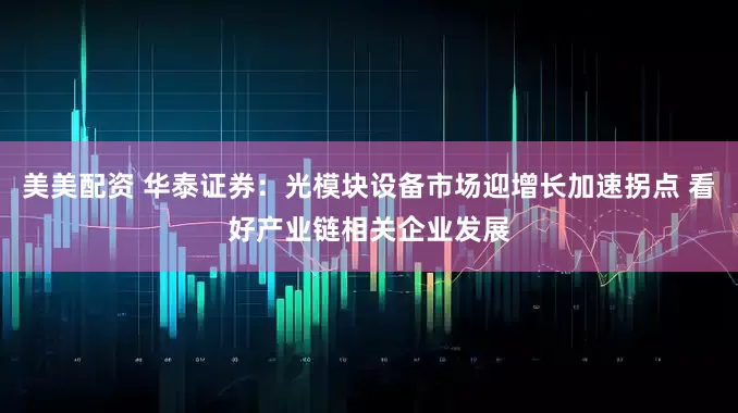美美配资 华泰证券：光模块设备市场迎增长加速拐点 看好产业链相关企业发展