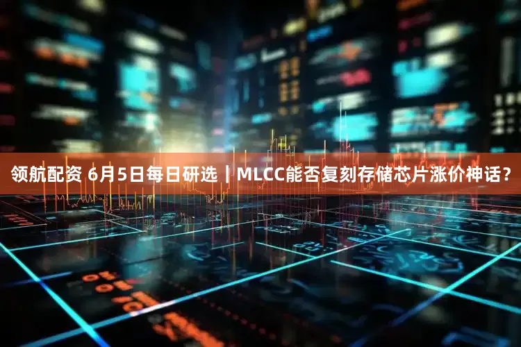 领航配资 6月5日每日研选｜MLCC能否复刻存储芯片涨价神话？