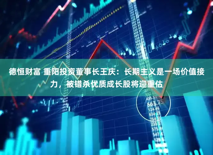德恒财富 重阳投资董事长王庆：长期主义是一场价值接力，被错杀优质成长股将迎重估