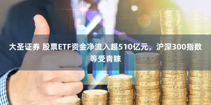 大圣证券 股票ETF资金净流入超510亿元，沪深300指数等受青睐