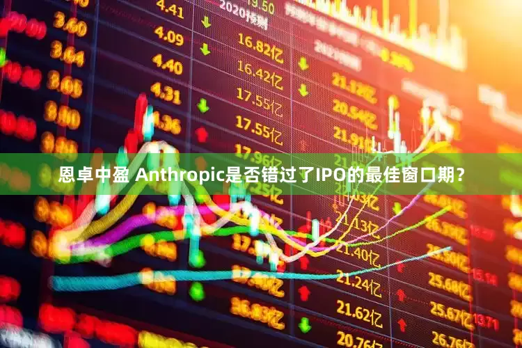 恩卓中盈 Anthropic是否错过了IPO的最佳窗口期？