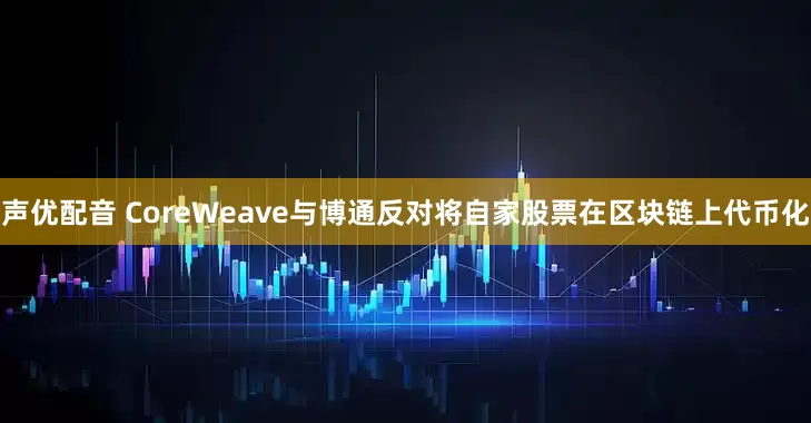 声优配音 CoreWeave与博通反对将自家股票在区块链上代币化
