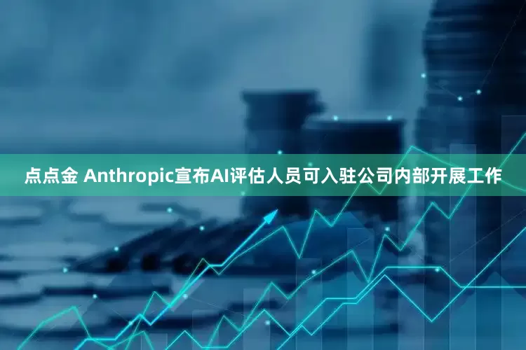 点点金 Anthropic宣布AI评估人员可入驻公司内部开展工作